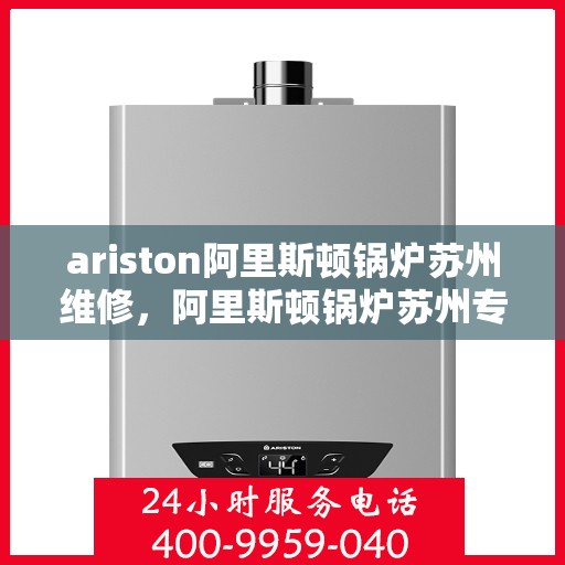 ariston阿里斯顿锅炉苏州维修，阿里斯顿锅炉苏州专业维修服务