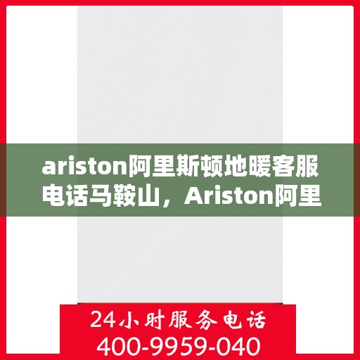 ariston阿里斯顿地暖客服电话马鞍山，Ariston阿里斯顿地暖客服热线马鞍山地区服务指南