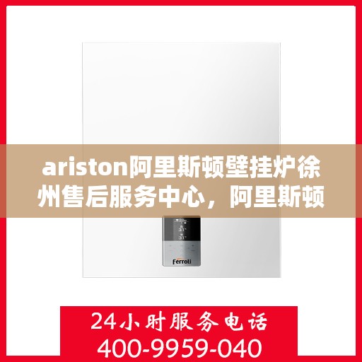 ariston阿里斯顿壁挂炉徐州售后服务中心，阿里斯顿壁挂炉徐州售后服务中心，专业维修，贴心服务