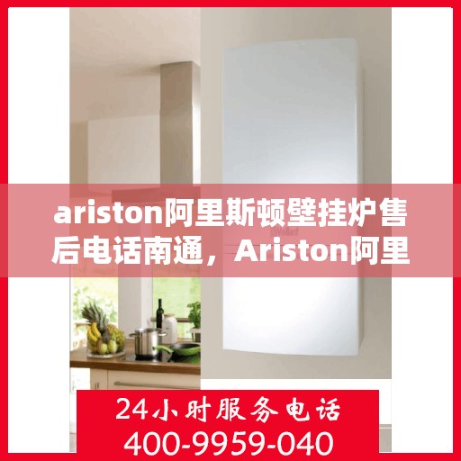 ariston阿里斯顿壁挂炉售后电话南通，Ariston阿里斯顿壁挂炉南通售后电话及维修服务全攻略