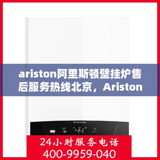 ariston阿里斯顿壁挂炉售后服务热线北京，Ariston阿里斯顿壁挂炉北京售后服务热线全攻略