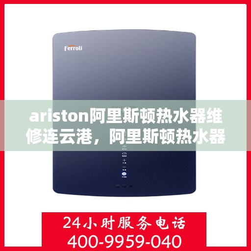ariston阿里斯顿热水器维修连云港，阿里斯顿热水器连云港专业维修服务
