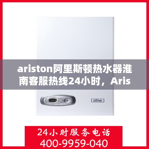 ariston阿里斯顿热水器淮南客服热线24小时，Ariston阿里斯顿热水器淮南客服热线全天候服务，24小时在线为您解答疑问！