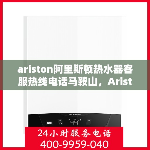 ariston阿里斯顿热水器客服热线电话马鞍山，Ariston阿里斯顿热水器马鞍山客服热线全攻略