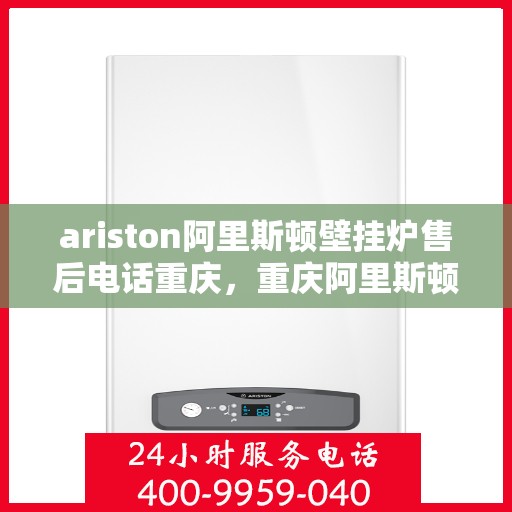 ariston阿里斯顿壁挂炉售后电话重庆，重庆阿里斯顿壁挂炉售后支持热线