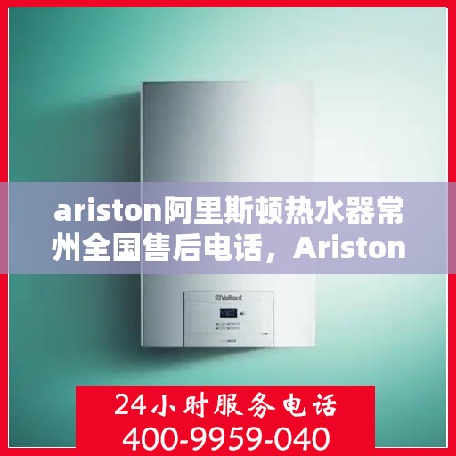 ariston阿里斯顿热水器常州全国售后电话，Ariston阿里斯顿热水器常州售后服务热线
