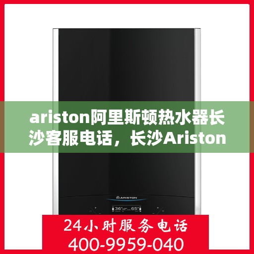 ariston阿里斯顿热水器长沙客服电话，长沙Ariston阿里斯顿热水器官方客服热线