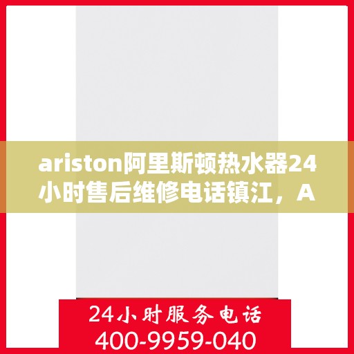 ariston阿里斯顿热水器24小时售后维修电话镇江，Ariston阿里斯顿热水器镇江地区全天候售后维修服务热线