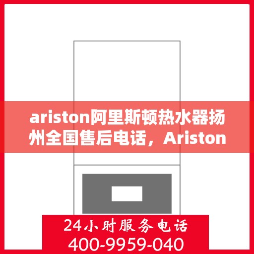 ariston阿里斯顿热水器扬州全国售后电话，Ariston阿里斯顿热水器扬州售后服务热线及全国售后电话全解析