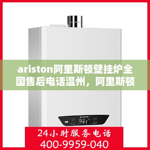 ariston阿里斯顿壁挂炉全国售后电话温州，阿里斯顿壁挂炉温州售后热线及维修服务全攻略