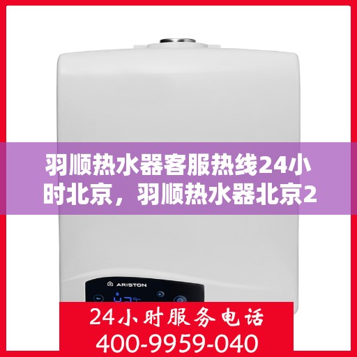 羽顺热水器客服热线24小时北京，羽顺热水器北京24小时客服热线全面支持