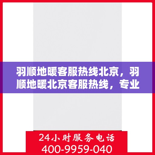 羽顺地暖客服热线北京，羽顺地暖北京客服热线，专业解答，温暖您的生活
