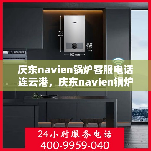庆东navien锅炉客服电话连云港，庆东navien锅炉连云港客服热线及咨询服务中心