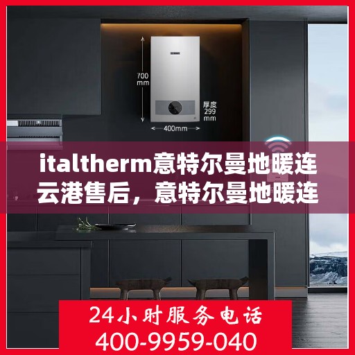 italtherm意特尔曼地暖连云港售后，意特尔曼地暖连云港售后服务中心，专业维修与保养服务