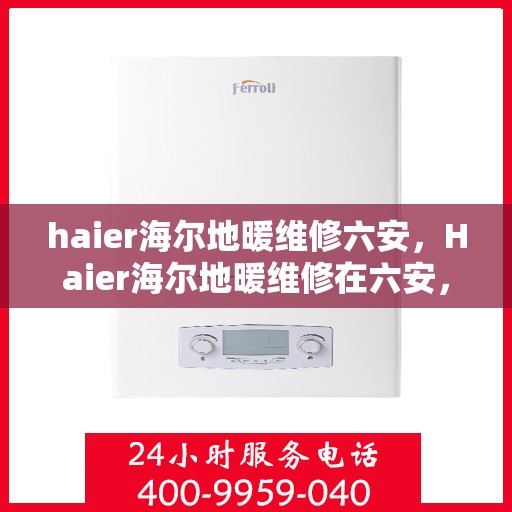 haier海尔地暖维修六安，Haier海尔地暖维修在六安，专业团队解决您的地暖问题