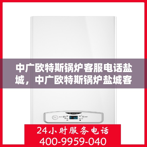 中广欧特斯锅炉客服电话盐城，中广欧特斯锅炉盐城客服热线及咨询服务中心指南