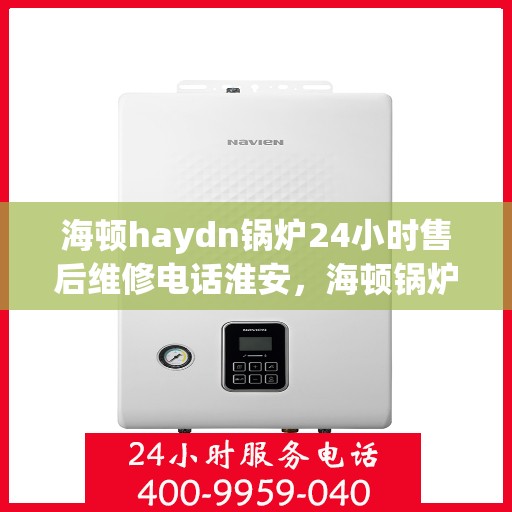海顿haydn锅炉24小时售后维修电话淮安，海顿锅炉淮安售后维修热线，全天候专业服务保障，全天候售后支持