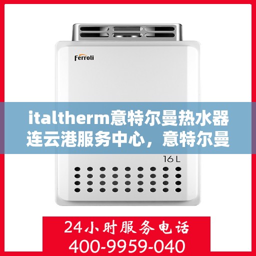 italtherm意特尔曼热水器连云港服务中心，意特尔曼热水器连云港服务中心，专业维修与优质服务