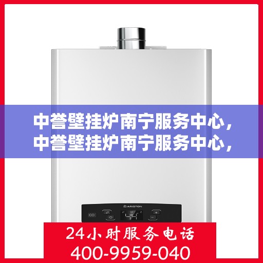 中誉壁挂炉南宁服务中心，中誉壁挂炉南宁服务中心，专业维修与优质服务并行