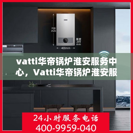 vatti华帝锅炉淮安服务中心，Vatti华帝锅炉淮安服务中心，专业维修与优质服务同步进行