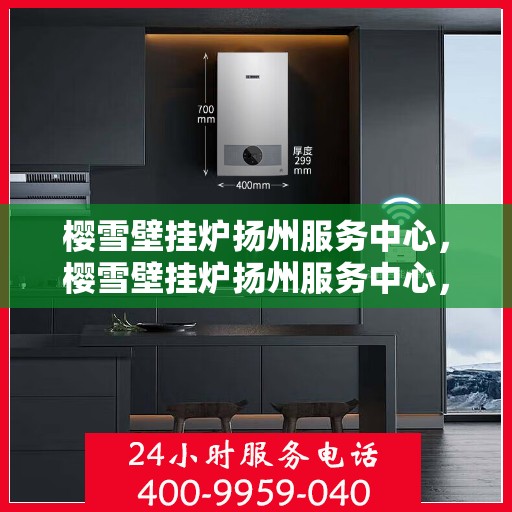 樱雪壁挂炉扬州服务中心，樱雪壁挂炉扬州服务中心，专业维修与优质服务并行