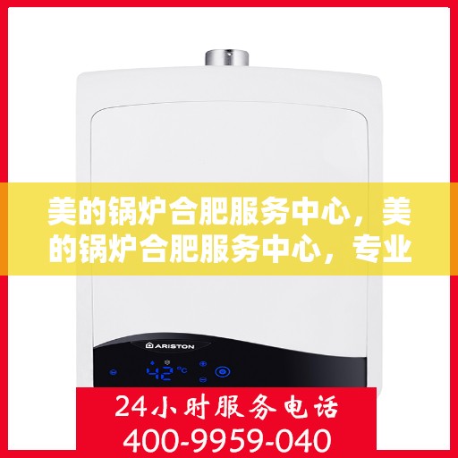 美的锅炉合肥服务中心，美的锅炉合肥服务中心，专业维修与优质服务并重