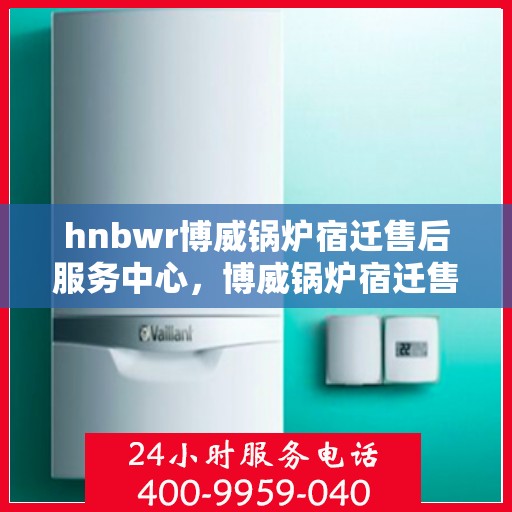 hnbwr博威锅炉宿迁售后服务中心，博威锅炉宿迁售后服务中心，专业维修与优质服务同行