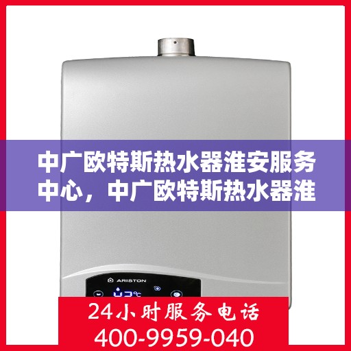 中广欧特斯热水器淮安服务中心，中广欧特斯热水器淮安服务中心，专业维修与优质服务并行