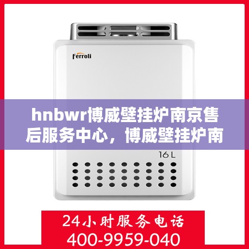 hnbwr博威壁挂炉南京售后服务中心，博威壁挂炉南京售后服务中心，专业维修与优质服务同步进行