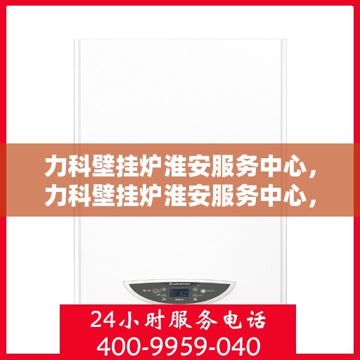 力科壁挂炉淮安服务中心，力科壁挂炉淮安服务中心，专业维修与优质服务并行