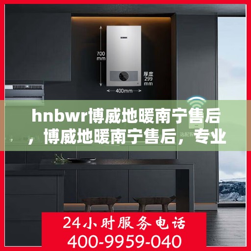 hnbwr博威地暖南宁售后，博威地暖南宁售后，专业维修，贴心服务