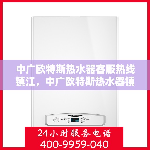 中广欧特斯热水器客服热线镇江，中广欧特斯热水器镇江客服热线详解