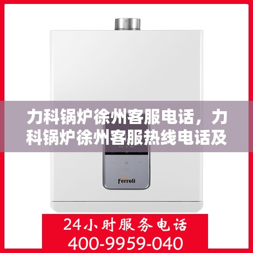 力科锅炉徐州客服电话，力科锅炉徐州客服热线电话及咨询服务指南
