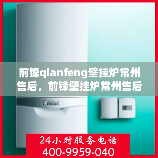 前锋qianfeng壁挂炉常州售后，前锋壁挂炉常州售后服务中心专业服务解析