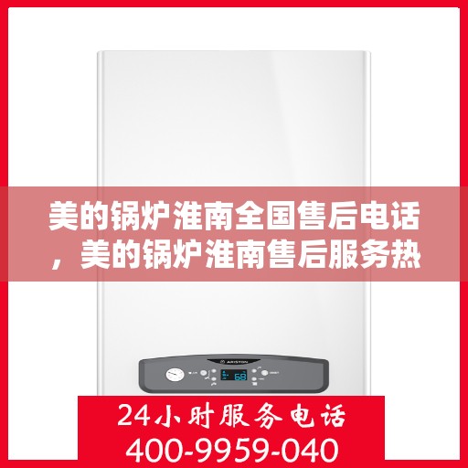 美的锅炉淮南全国售后电话，美的锅炉淮南售后服务热线及联系方式