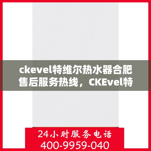 ckevel特维尔热水器合肥售后服务热线，CKEvel特维尔热水器合肥售后服务热线，专业团队为您提供贴心服务