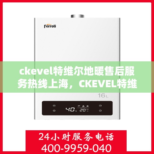 ckevel特维尔地暖售后服务热线上海，CKEVEL特维尔地暖上海售后服务热线详解