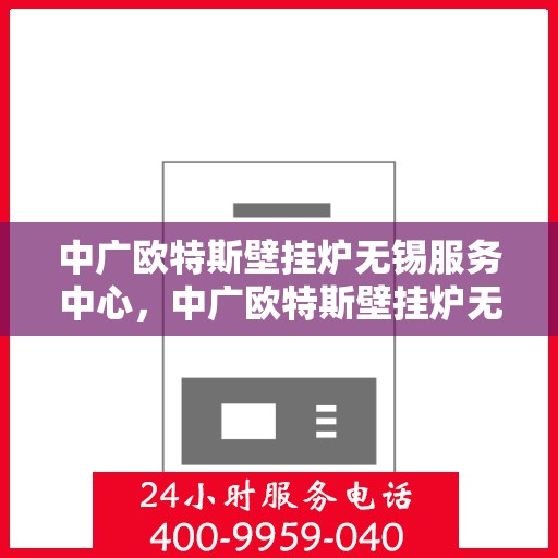 中广欧特斯壁挂炉无锡服务中心，中广欧特斯壁挂炉无锡服务中心，专业维修与优质服务并行