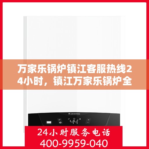 万家乐锅炉镇江客服热线24小时，镇江万家乐锅炉全天候客服热线，贴心服务不打烊