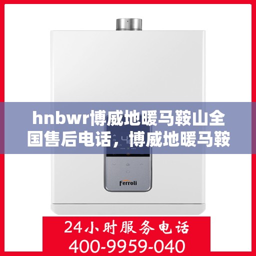 hnbwr博威地暖马鞍山全国售后电话，博威地暖马鞍山售后全国服务热线，专业解决您的地暖问题
