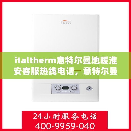 italtherm意特尔曼地暖淮安客服热线电话，意特尔曼地暖淮安客服热线电话——专业支持与贴心服务