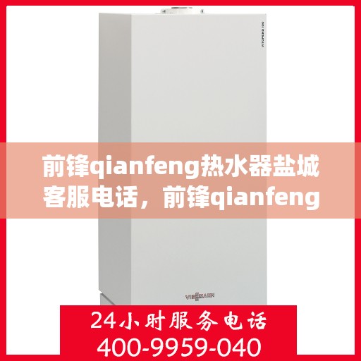 前锋qianfeng热水器盐城客服电话，前锋qianfeng热水器盐城客服热线——专业解答，温暖您的生活