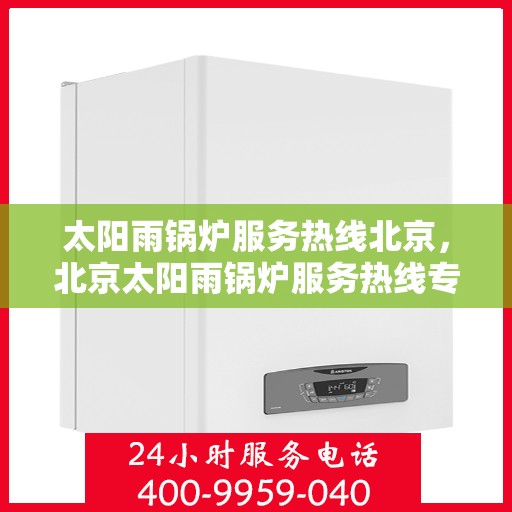 太阳雨锅炉服务热线北京，北京太阳雨锅炉服务热线专业维修与支持团队为您解决一切问题