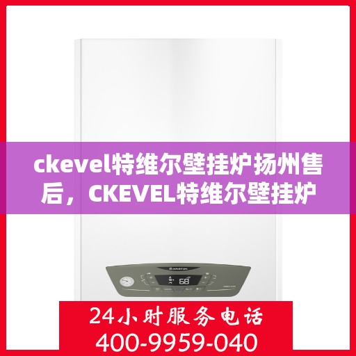 ckevel特维尔壁挂炉扬州售后，CKEVEL特维尔壁挂炉扬州售后服务中心，专业维修与优质服务
