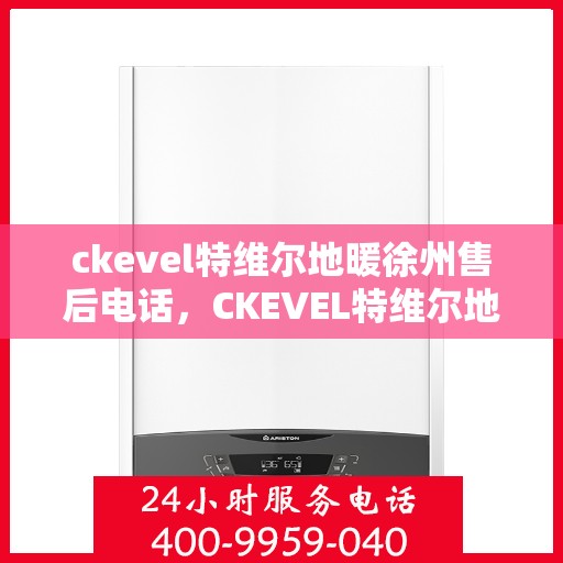 ckevel特维尔地暖徐州售后电话，CKEVEL特维尔地暖徐州售后服务热线及电话全攻略