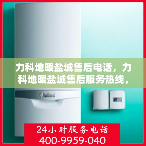 力科地暖盐城售后电话，力科地暖盐城售后服务热线，专业团队为您解答疑虑！