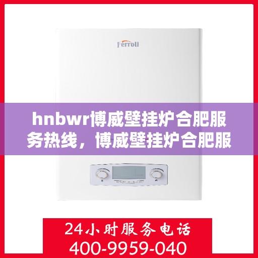 hnbwr博威壁挂炉合肥服务热线，博威壁挂炉合肥服务热线，专业团队为您提供全方位服务支持