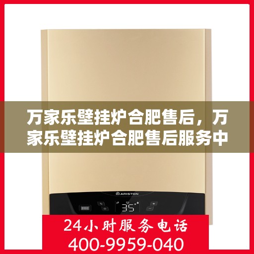 万家乐壁挂炉合肥售后，万家乐壁挂炉合肥售后服务中心，专业维修与贴心服务