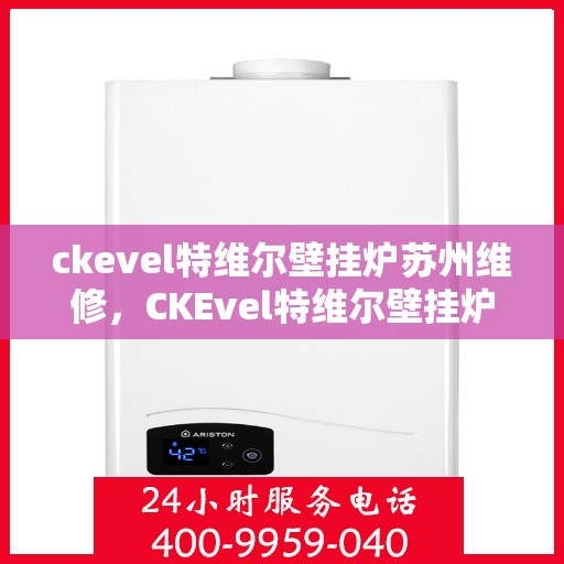 ckevel特维尔壁挂炉苏州维修，CKEvel特维尔壁挂炉苏州专业维修服务