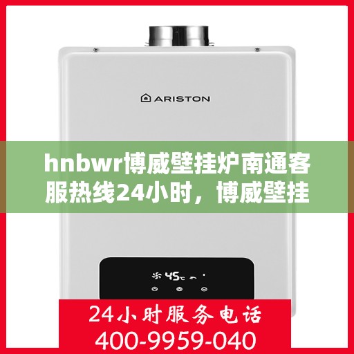 hnbwr博威壁挂炉南通客服热线24小时，博威壁挂炉南通客服热线，全天候服务，温暖您的生活